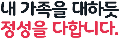 내 가족을 대하듯 정성을 다합니다.
